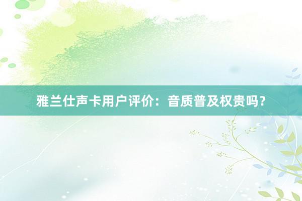 雅兰仕声卡用户评价：音质普及权贵吗？