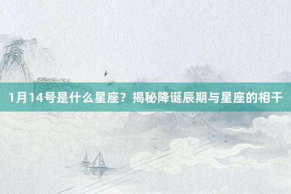 1月14号是什么星座？揭秘降诞辰期与星座的相干
