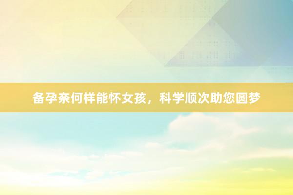 备孕奈何样能怀女孩，科学顺次助您圆梦